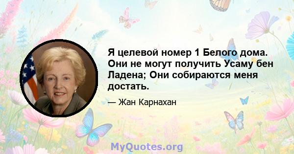 Я целевой номер 1 Белого дома. Они не могут получить Усаму бен Ладена; Они собираются меня достать.