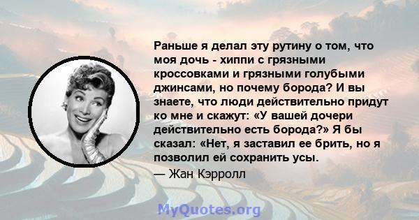 Раньше я делал эту рутину о том, что моя дочь - хиппи с грязными кроссовками и грязными голубыми джинсами, но почему борода? И вы знаете, что люди действительно придут ко мне и скажут: «У вашей дочери действительно есть 