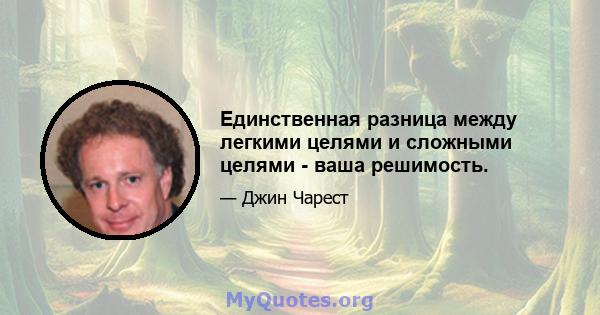 Единственная разница между легкими целями и сложными целями - ваша решимость.