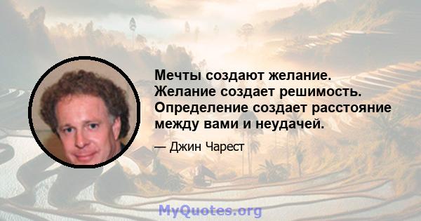 Мечты создают желание. Желание создает решимость. Определение создает расстояние между вами и неудачей.