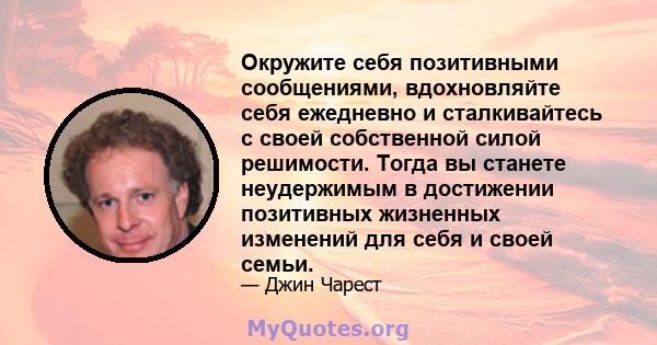 Окружите себя позитивными сообщениями, вдохновляйте себя ежедневно и сталкивайтесь с своей собственной силой решимости. Тогда вы станете неудержимым в достижении позитивных жизненных изменений для себя и своей семьи.