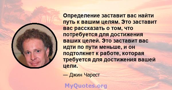 Определение заставит вас найти путь к вашим целям. Это заставит вас рассказать о том, что потребуется для достижения ваших целей. Это заставит вас идти по пути меньше, и он подтолкнет к работе, которая требуется для