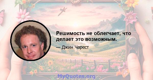 Решимость не облегчает, что делает это возможным.