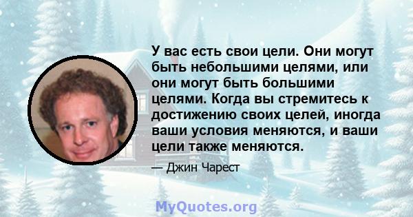 У вас есть свои цели. Они могут быть небольшими целями, или они могут быть большими целями. Когда вы стремитесь к достижению своих целей, иногда ваши условия меняются, и ваши цели также меняются.