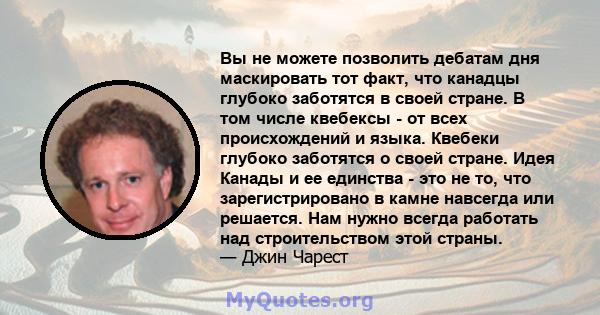 Вы не можете позволить дебатам дня маскировать тот факт, что канадцы глубоко заботятся в своей стране. В том числе квебексы - от всех происхождений и языка. Квебеки глубоко заботятся о своей стране. Идея Канады и ее