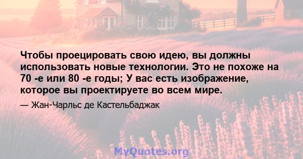 Чтобы проецировать свою идею, вы должны использовать новые технологии. Это не похоже на 70 -е или 80 -е годы; У вас есть изображение, которое вы проектируете во всем мире.