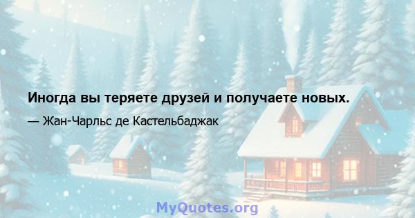 Иногда вы теряете друзей и получаете новых.