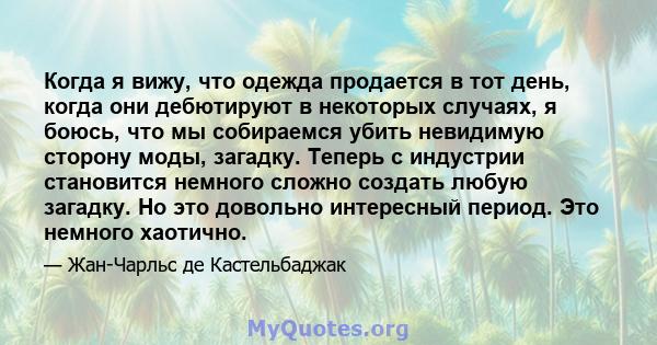 Когда я вижу, что одежда продается в тот день, когда они дебютируют в некоторых случаях, я боюсь, что мы собираемся убить невидимую сторону моды, загадку. Теперь с индустрии становится немного сложно создать любую