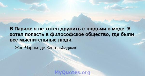 В Париже я не хотел дружить с людьми в моде. Я хотел попасть в философское общество, где были все мыслительные люди.