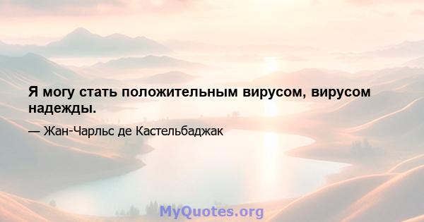 Я могу стать положительным вирусом, вирусом надежды.