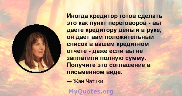 Иногда кредитор готов сделать это как пункт переговоров - вы даете кредитору деньги в руке, он дает вам положительный список в вашем кредитном отчете - даже если вы не заплатили полную сумму. Получите это соглашение в