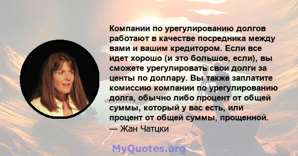 Компании по урегулированию долгов работают в качестве посредника между вами и вашим кредитором. Если все идет хорошо (и это большое, если), вы сможете урегулировать свои долги за центы по доллару. Вы также заплатите