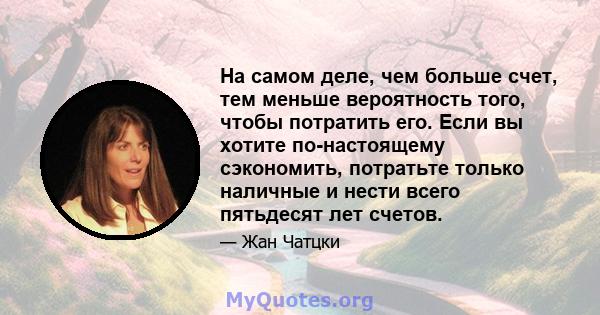 На самом деле, чем больше счет, тем меньше вероятность того, чтобы потратить его. Если вы хотите по-настоящему сэкономить, потратьте только наличные и нести всего пятьдесят лет счетов.