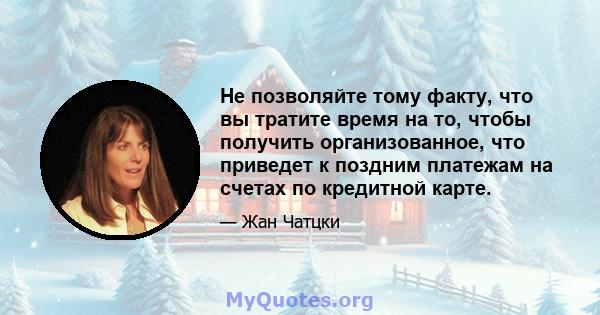 Не позволяйте тому факту, что вы тратите время на то, чтобы получить организованное, что приведет к поздним платежам на счетах по кредитной карте.