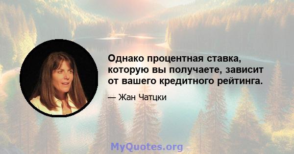 Однако процентная ставка, которую вы получаете, зависит от вашего кредитного рейтинга.