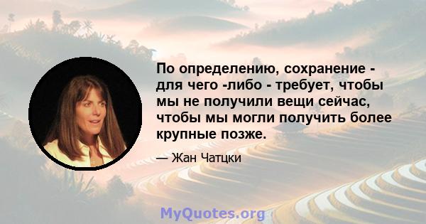 По определению, сохранение - для чего -либо - требует, чтобы мы не получили вещи сейчас, чтобы мы могли получить более крупные позже.