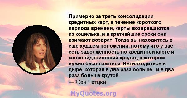 Примерно за треть консолидации кредитных карт, в течение короткого периода времени, карты возвращаются из кошелька, и в кратчайшие сроки они взимают возврат. Тогда вы находитесь в еще худшем положении, потому что у вас