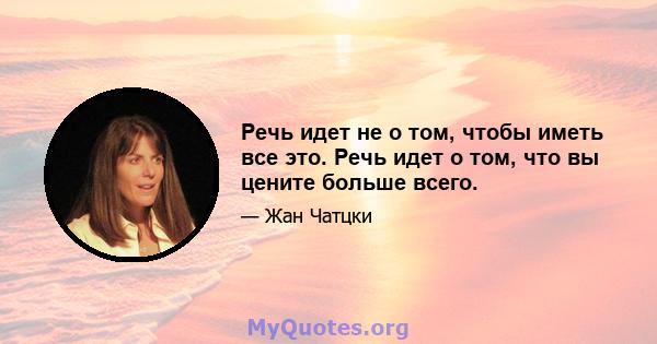 Речь идет не о том, чтобы иметь все это. Речь идет о том, что вы цените больше всего.