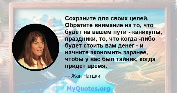 Сохраните для своих целей. Обратите внимание на то, что будет на вашем пути - каникулы, праздники, то, что когда -либо будет стоить вам денег - и начните экономить заранее, чтобы у вас был тайник, когда придет время.