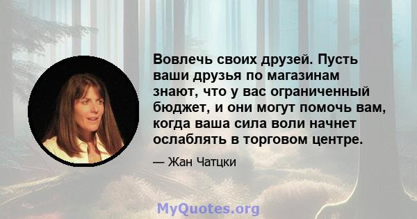 Вовлечь своих друзей. Пусть ваши друзья по магазинам знают, что у вас ограниченный бюджет, и они могут помочь вам, когда ваша сила воли начнет ослаблять в торговом центре.