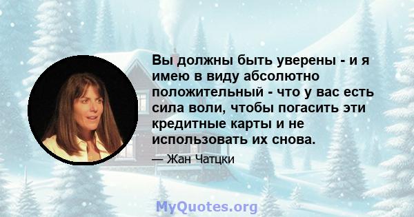 Вы должны быть уверены - и я имею в виду абсолютно положительный - что у вас есть сила воли, чтобы погасить эти кредитные карты и не использовать их снова.