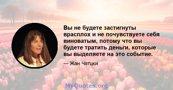 Вы не будете застигнуты врасплох и не почувствуете себя виноватым, потому что вы будете тратить деньги, которые вы выделяете на это событие.