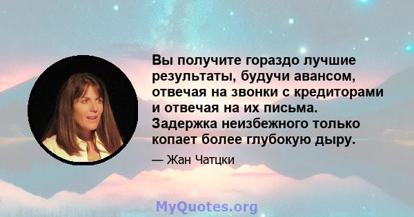 Вы получите гораздо лучшие результаты, будучи авансом, отвечая на звонки с кредиторами и отвечая на их письма. Задержка неизбежного только копает более глубокую дыру.