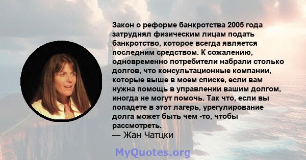 Закон о реформе банкротства 2005 года затруднял физическим лицам подать банкротство, которое всегда является последним средством. К сожалению, одновременно потребители набрали столько долгов, что консультационные