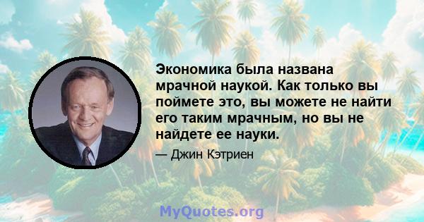 Экономика была названа мрачной наукой. Как только вы поймете это, вы можете не найти его таким мрачным, но вы не найдете ее науки.