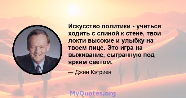 Искусство политики - учиться ходить с спиной к стене, твои локти высокие и улыбку на твоем лице. Это игра на выживание, сыгранную под ярким светом.