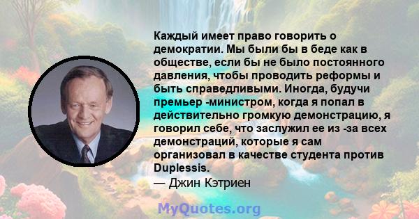 Каждый имеет право говорить о демократии. Мы были бы в беде как в обществе, если бы не было постоянного давления, чтобы проводить реформы и быть справедливыми. Иногда, будучи премьер -министром, когда я попал в