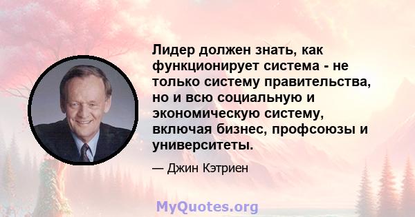 Лидер должен знать, как функционирует система - не только систему правительства, но и всю социальную и экономическую систему, включая бизнес, профсоюзы и университеты.