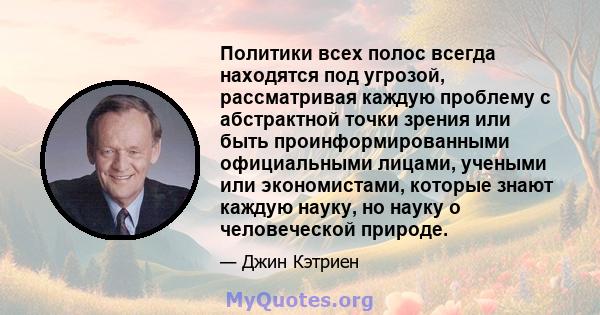 Политики всех полос всегда находятся под угрозой, рассматривая каждую проблему с абстрактной точки зрения или быть проинформированными официальными лицами, учеными или экономистами, которые знают каждую науку, но науку