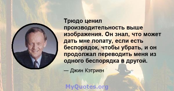 Трюдо ценил производительность выше изображения. Он знал, что может дать мне лопату, если есть беспорядок, чтобы убрать, и он продолжал переводить меня из одного беспорядка в другой.