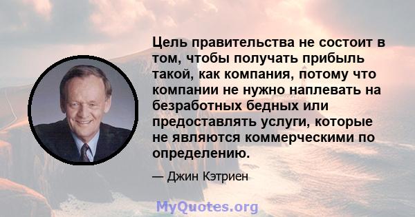 Цель правительства не состоит в том, чтобы получать прибыль такой, как компания, потому что компании не нужно наплевать на безработных бедных или предоставлять услуги, которые не являются коммерческими по определению.