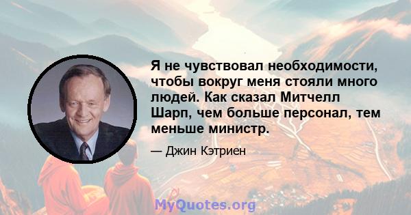 Я не чувствовал необходимости, чтобы вокруг меня стояли много людей. Как сказал Митчелл Шарп, чем больше персонал, тем меньше министр.