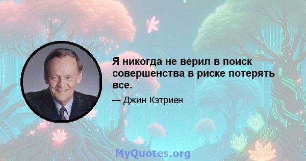 Я никогда не верил в поиск совершенства в риске потерять все.