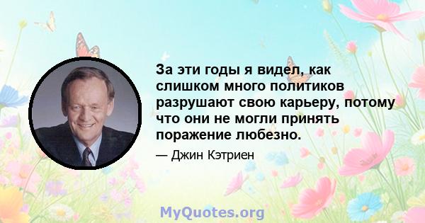 За эти годы я видел, как слишком много политиков разрушают свою карьеру, потому что они не могли принять поражение любезно.