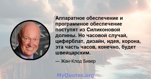 Аппаратное обеспечение и программное обеспечение поступят из Силиконовой долины. Но часовой случай, циферблат, дизайн, идея, корона, эта часть часов, конечно, будет швейцарским.