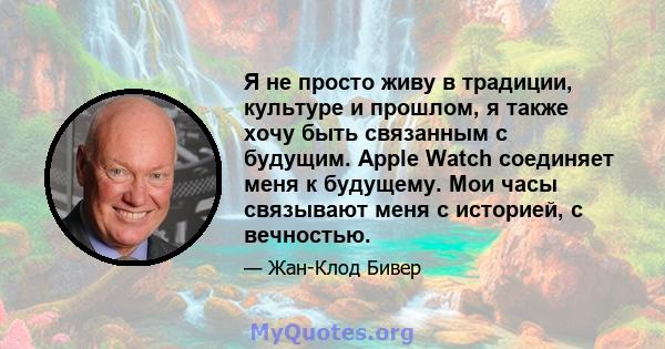 Я не просто живу в традиции, культуре и прошлом, я также хочу быть связанным с будущим. Apple Watch соединяет меня к будущему. Мои часы связывают меня с историей, с вечностью.