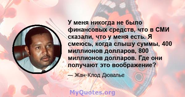 У меня никогда не было финансовых средств, что в СМИ сказали, что у меня есть. Я смеюсь, когда слышу суммы, 400 миллионов долларов, 800 миллионов долларов. Где они получают это воображение?