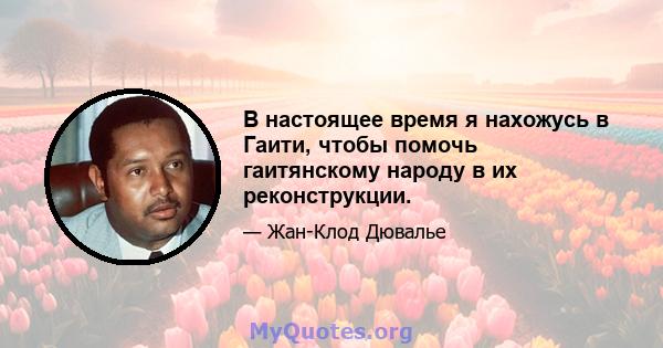 В настоящее время я нахожусь в Гаити, чтобы помочь гаитянскому народу в их реконструкции.