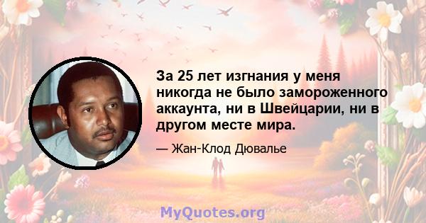 За 25 лет изгнания у меня никогда не было замороженного аккаунта, ни в Швейцарии, ни в другом месте мира.