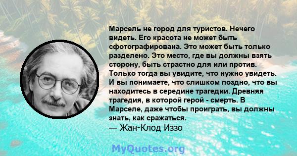 Марсель не город для туристов. Нечего видеть. Его красота не может быть сфотографирована. Это может быть только разделено. Это место, где вы должны взять сторону, быть страстно для или против. Только тогда вы увидите,