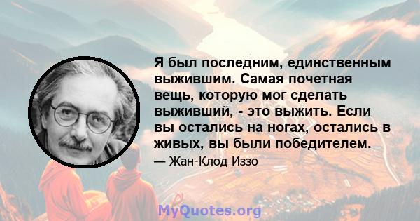 Я был последним, единственным выжившим. Самая почетная вещь, которую мог сделать выживший, - это выжить. Если вы остались на ногах, остались в живых, вы были победителем.