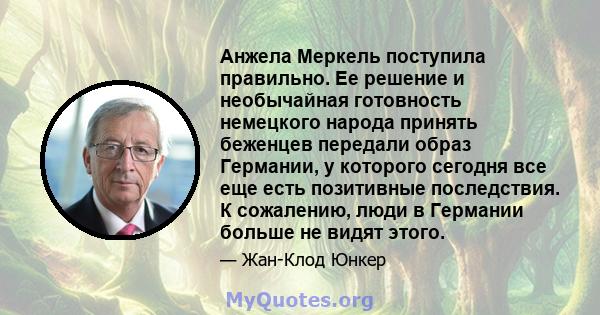 Анжела Меркель поступила правильно. Ее решение и необычайная готовность немецкого народа принять беженцев передали образ Германии, у которого сегодня все еще есть позитивные последствия. К сожалению, люди в Германии