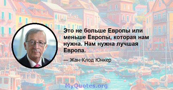 Это не больше Европы или меньше Европы, которая нам нужна. Нам нужна лучшая Европа.