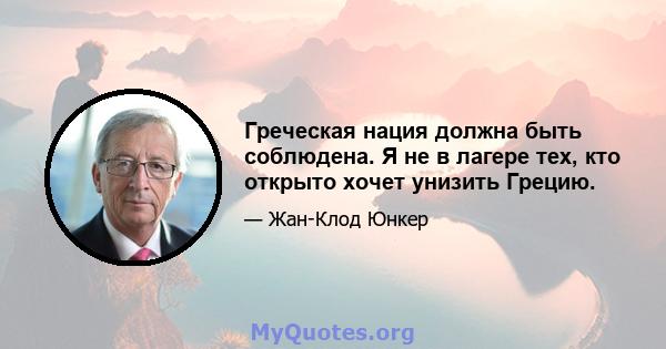 Греческая нация должна быть соблюдена. Я не в лагере тех, кто открыто хочет унизить Грецию.