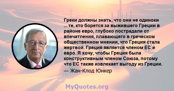 Греки должны знать, что они не одиноки ... те, кто борется за выжившего Греции в районе евро, глубоко пострадали от впечатления, плавающего в греческом общественном мнении, что Греция стала жертвой. Греция является