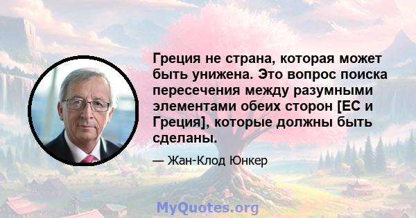 Греция не страна, которая может быть унижена. Это вопрос поиска пересечения между разумными элементами обеих сторон [ЕС и Греция], которые должны быть сделаны.